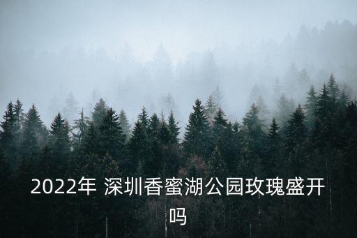 2022年 深圳香蜜湖公園玫瑰盛開嗎