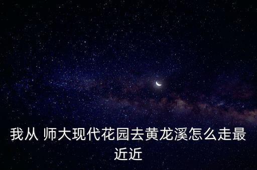 我從 師大現(xiàn)代花園去黃龍溪怎么走最近近