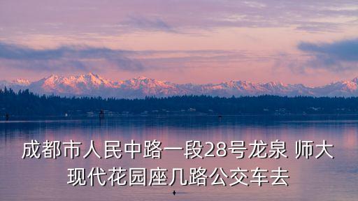 成都市人民中路一段28號(hào)龍泉 師大現(xiàn)代花園座幾路公交車(chē)去