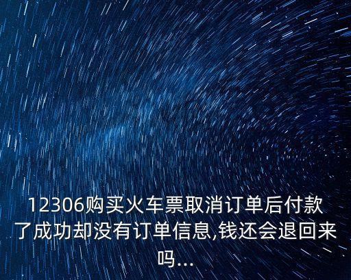 12306購買火車票取消訂單后付款了成功卻沒有訂單信息,錢還會退回來嗎...