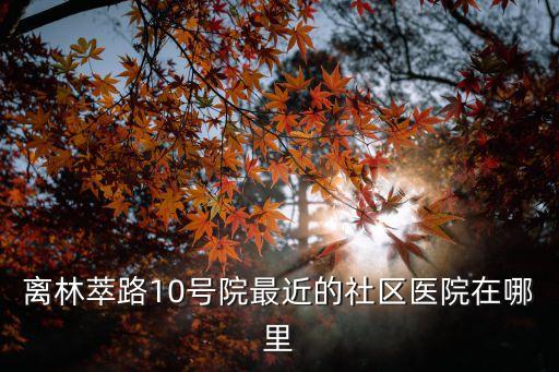 離林萃路10號院最近的社區醫院在哪里