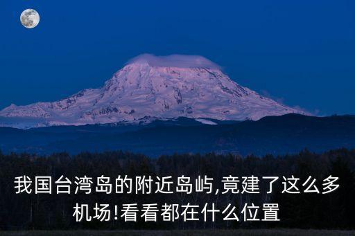 我國臺灣島的附近島嶼,竟建了這么多機場!看看都在什么位置