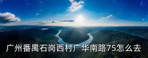 廣州番禺大龍石崗西村，廣州番禺石崗西村廣華南路75怎么去