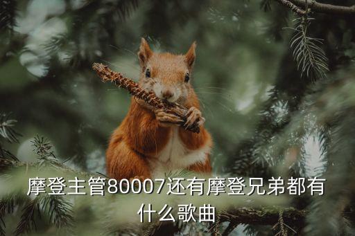 摩登主管80007還有摩登兄弟都有什么歌曲