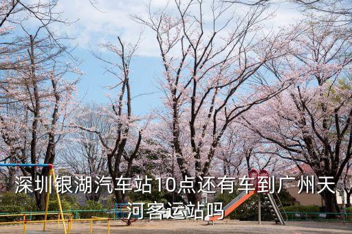 銀湖到廣州最晚的汽車，深圳銀湖汽車站有去廣州黃埔的大巴車沒有