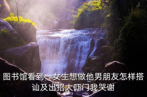 圖書館看到一女生想做他男朋友怎樣搭訕及出招大嚇門我哭謝