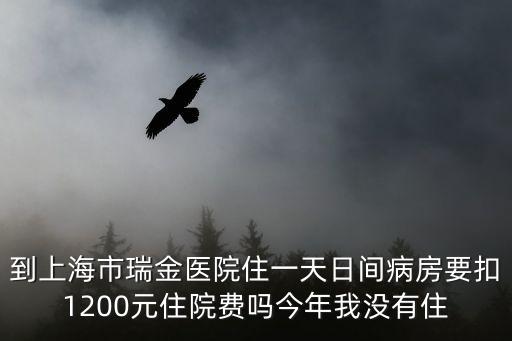 到上海市瑞金醫院住一天日間病房要扣1200元住院費嗎今年我沒有住