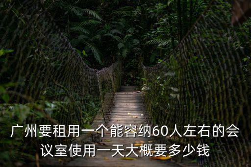 廣州租小型會議室多少錢，廣州要租用一個能容納60人左右的會議室使用一天大概要多少錢