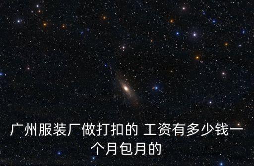廣州服裝廠做打扣的 工資有多少錢一個月包月的