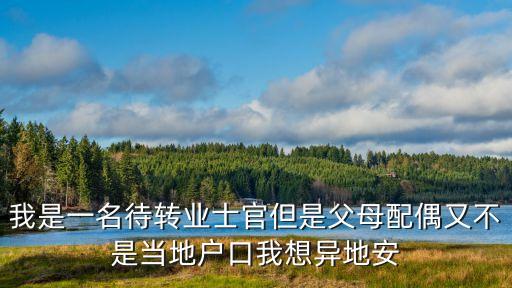 我是一名待轉業士官但是父母配偶又不是當地戶口我想異地安