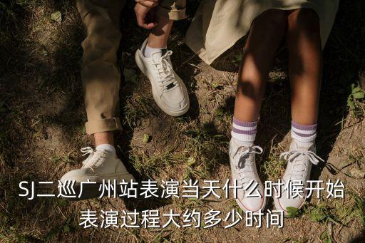 SJ二巡廣州站表演當天什么時候開始表演過程大約多少時間