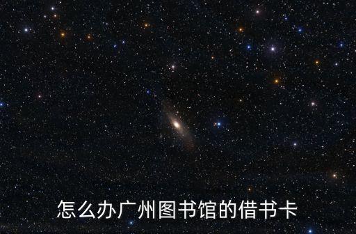 廣州圖書館怎樣辦理借書卡，怎么辦廣州圖書館的借書卡