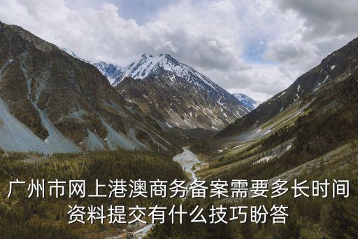 廣州市網上港澳商務備案需要多長時間資料提交有什么技巧盼答