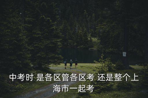 中考時 是各區管各區考 還是整個上海市一起考