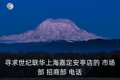 尋求世紀聯華上海嘉定安亭店的 市場部 招商部 電話