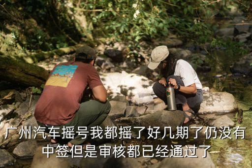 廣州汽車搖號我都搖了好幾期了仍沒有中簽但是審核都已經通過了