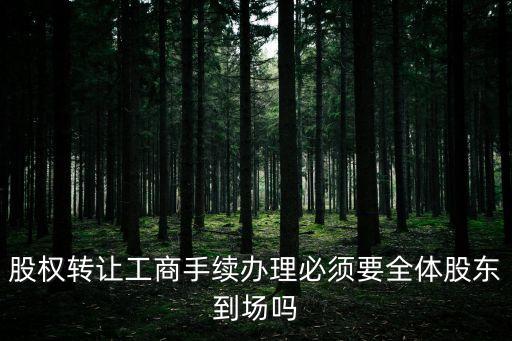 上海市工商變更必須全體股東出席，到工商局變更公司股東一定需要所有股東在場(chǎng)嗎