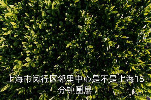 上海市15分鐘生活圈導則，上海市閔行區鄰里中心是不是上海15分鐘圈層