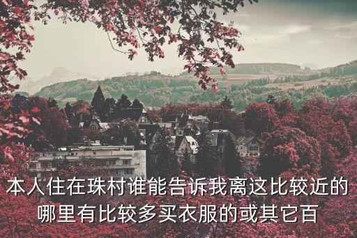 本人住在珠村誰能告訴我離這比較近的哪里有比較多買衣服的或其它百