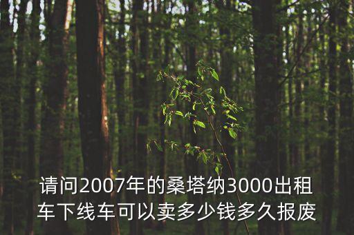 請問2007年的桑塔納3000出租車下線車可以賣多少錢多久報廢