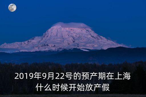 2019年9月22號(hào)的預(yù)產(chǎn)期在上海什么時(shí)候開(kāi)始放產(chǎn)假
