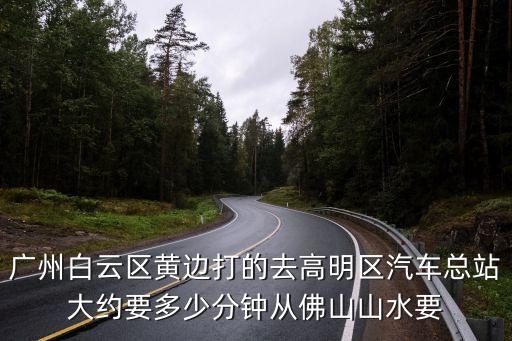 廣州白云區(qū)黃邊打的去高明區(qū)汽車總站大約要多少分鐘從佛山山水要