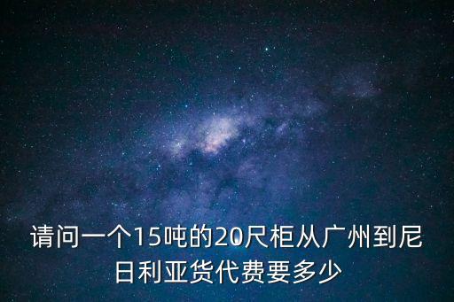 請問一個15噸的20尺柜從廣州到尼日利亞貨代費要多少