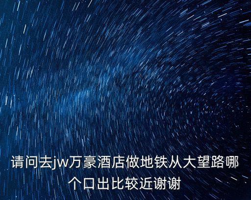 請問去jw萬豪酒店做地鐵從大望路哪個口出比較近謝謝