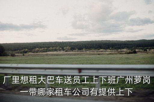 廠里想租大巴車送員工上下班廣州蘿崗一帶哪家租車公司有提供上下