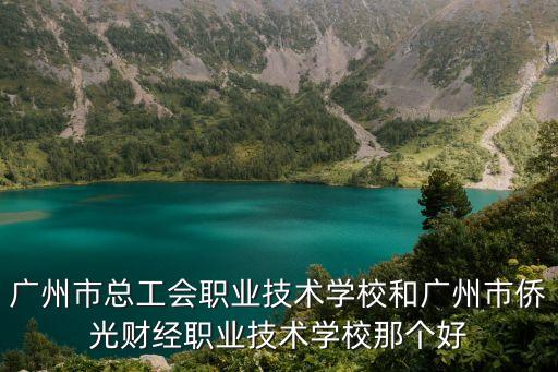 廣州市總工會職業(yè)技術(shù)學校和廣州市僑光財經(jīng)職業(yè)技術(shù)學校那個好