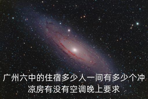 廣州六中的住宿多少人一間有多少個沖涼房有沒有空調晚上要求