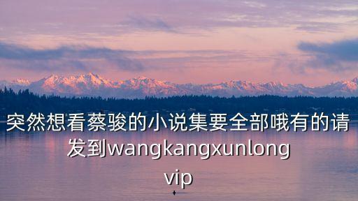 突然想看蔡駿的小說集要全部哦有的請發到wangkangxunlongvip