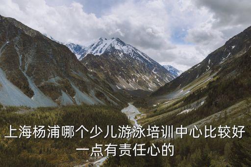 上海楊浦哪個少兒游泳培訓中心比較好一點有責任心的