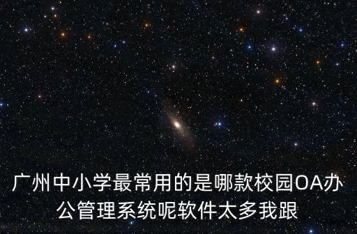 廣州中小學(xué)最常用的是哪款校園OA辦公管理系統(tǒng)呢軟件太多我跟