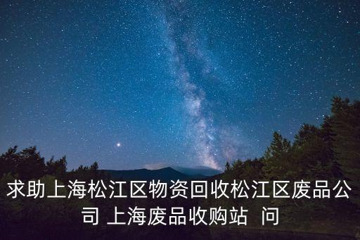 求助上海松江區物資回收松江區廢品公司 上海廢品收購站  問