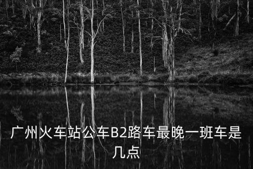 廣州火車站公車B2路車最晚一班車是幾點