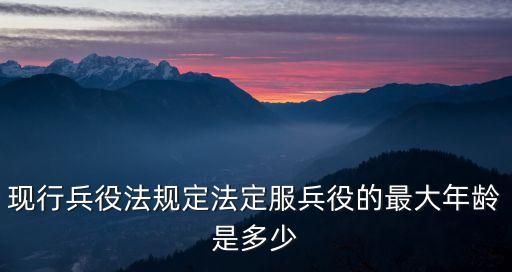 現(xiàn)行兵役法規(guī)定法定服兵役的最大年齡是多少