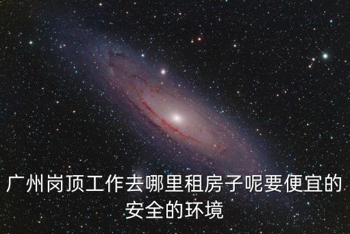 廣州崗頂工作去哪里租房子呢要便宜的安全的環境