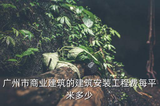 廣州市商業建筑的建筑安裝工程費每平米多少