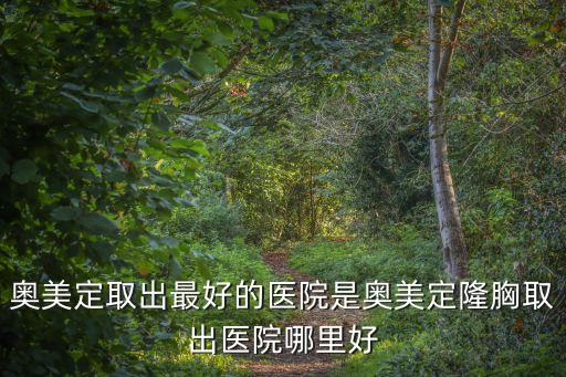 奧美定取出最好的醫院是奧美定隆胸取出醫院哪里好