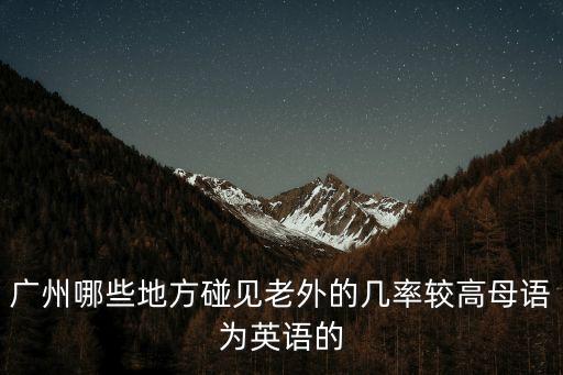 廣州哪些地方碰見老外的幾率較高母語為英語的