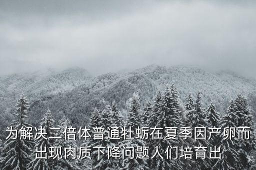為解決二倍體普通牡蠣在夏季因產卵而出現肉質下降問題人們培育出