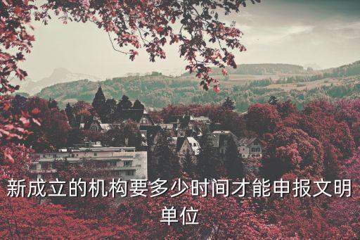 新成立的機構要多少時間才能申報文明單位