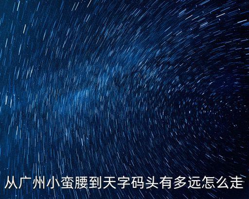 從廣州小蠻腰到天字碼頭有多遠怎么走