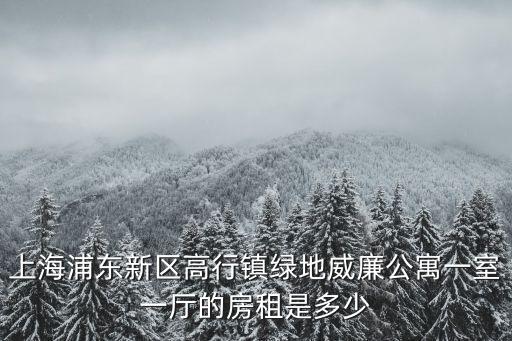 上海浦東新區高行鎮綠地威廉公寓一室一廳的房租是多少
