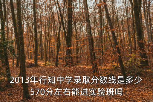 2013年行知中學錄取分數線是多少570分左右能進實驗班嗎