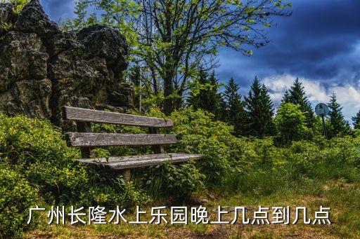 廣州長隆水上樂園晚上幾點開門，廣州長隆水上樂園晚上幾點到幾點