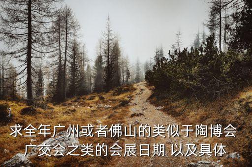 求全年廣州或者佛山的類似于陶博會 廣交會之類的會展日期 以及具體