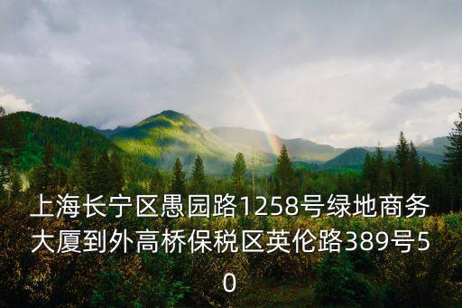 上海長寧區(qū)愚園路1258號綠地商務(wù)大廈到外高橋保稅區(qū)英倫路389號50