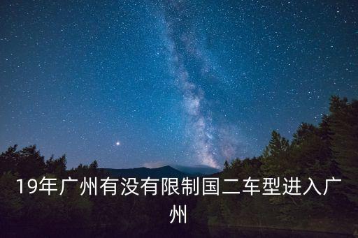 19年廣州有沒有限制國二車型進入廣州